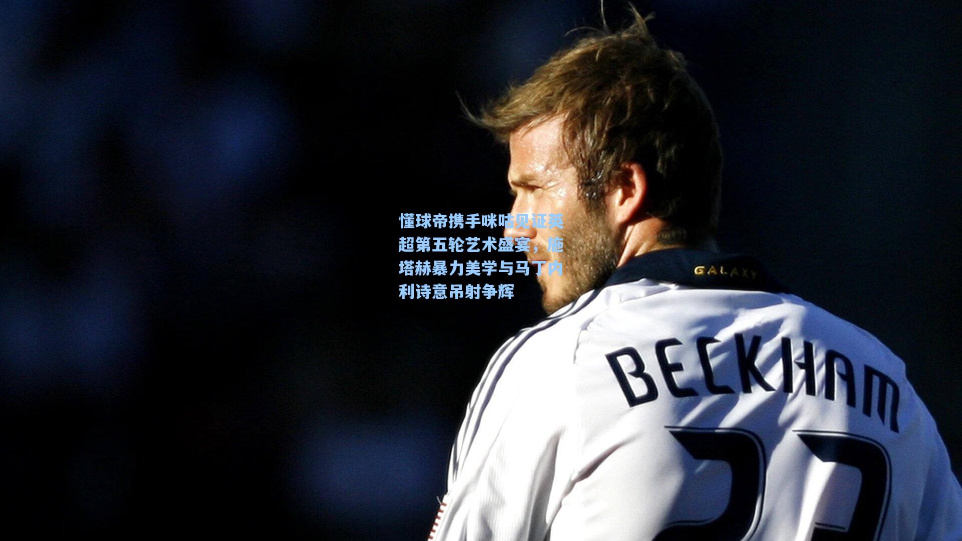 懂球帝携手咪咕见证英超第五轮艺术盛宴,施塔赫暴力美学与马丁内利诗意吊射争辉