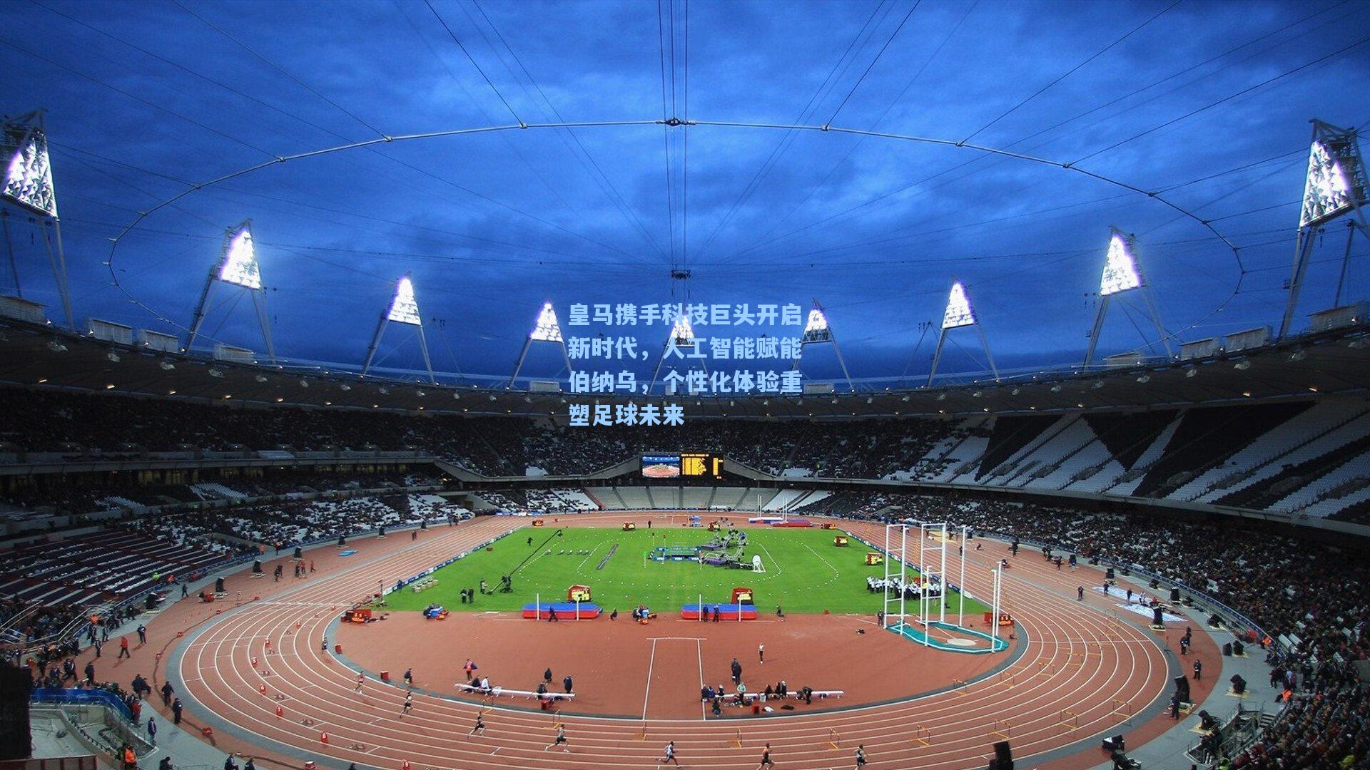 皇马携手科技巨头开启新时代，人工智能赋能伯纳乌，个性化体验重塑足球未来