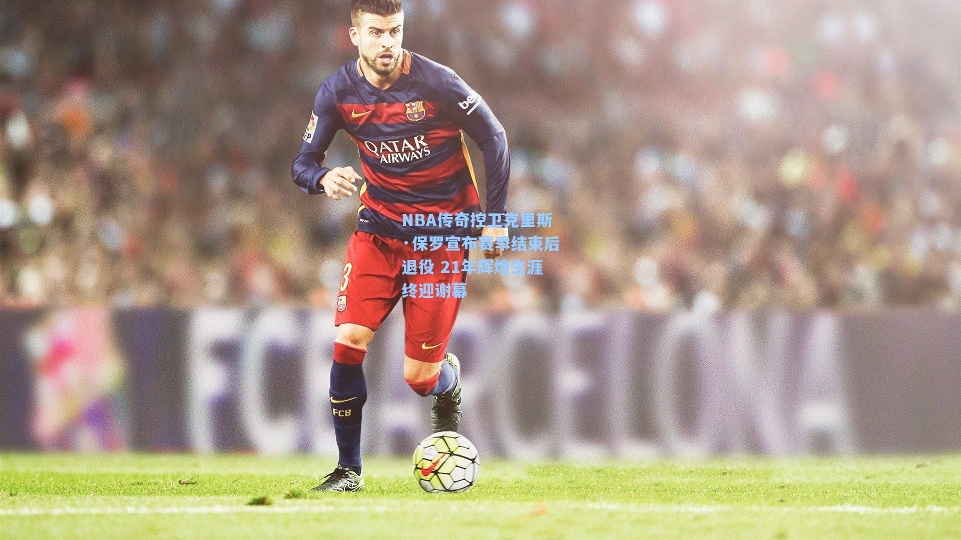 NBA传奇控卫克里斯·保罗宣布赛季结束后退役 21年辉煌生涯终迎谢幕