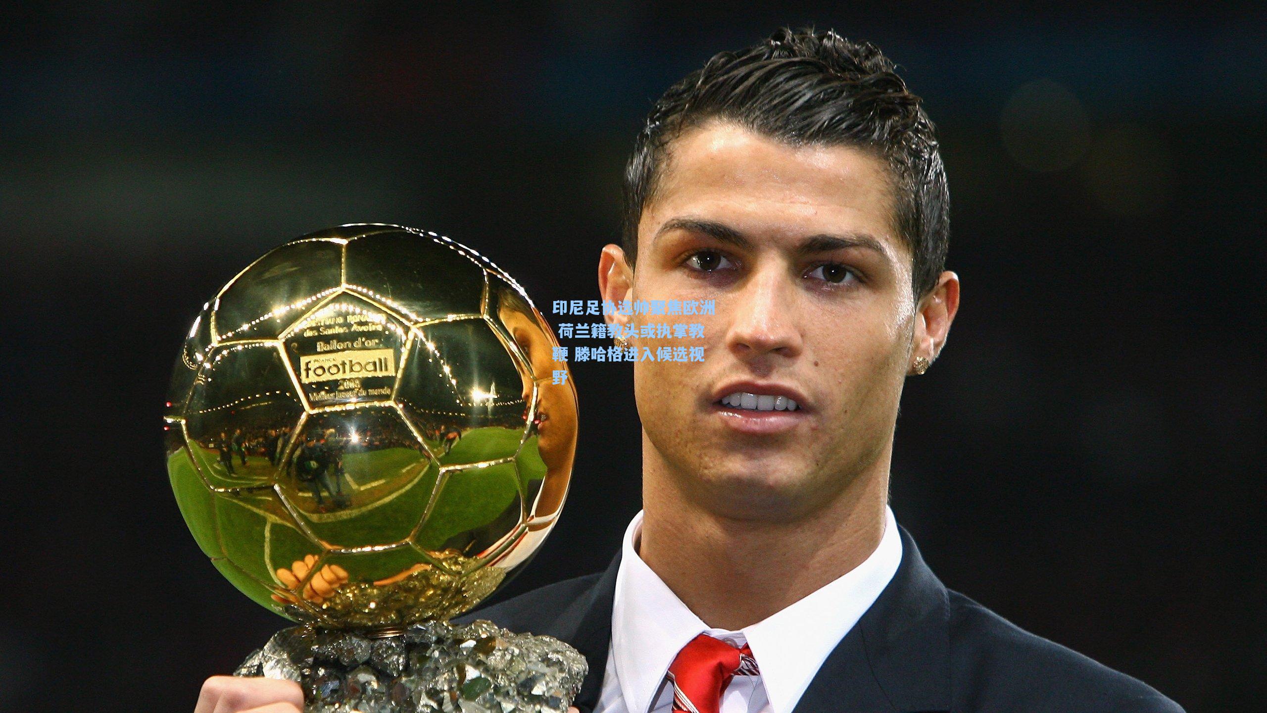 印尼足协选帅聚焦欧洲 荷兰籍教头或执掌教鞭 滕哈格进入候选视野