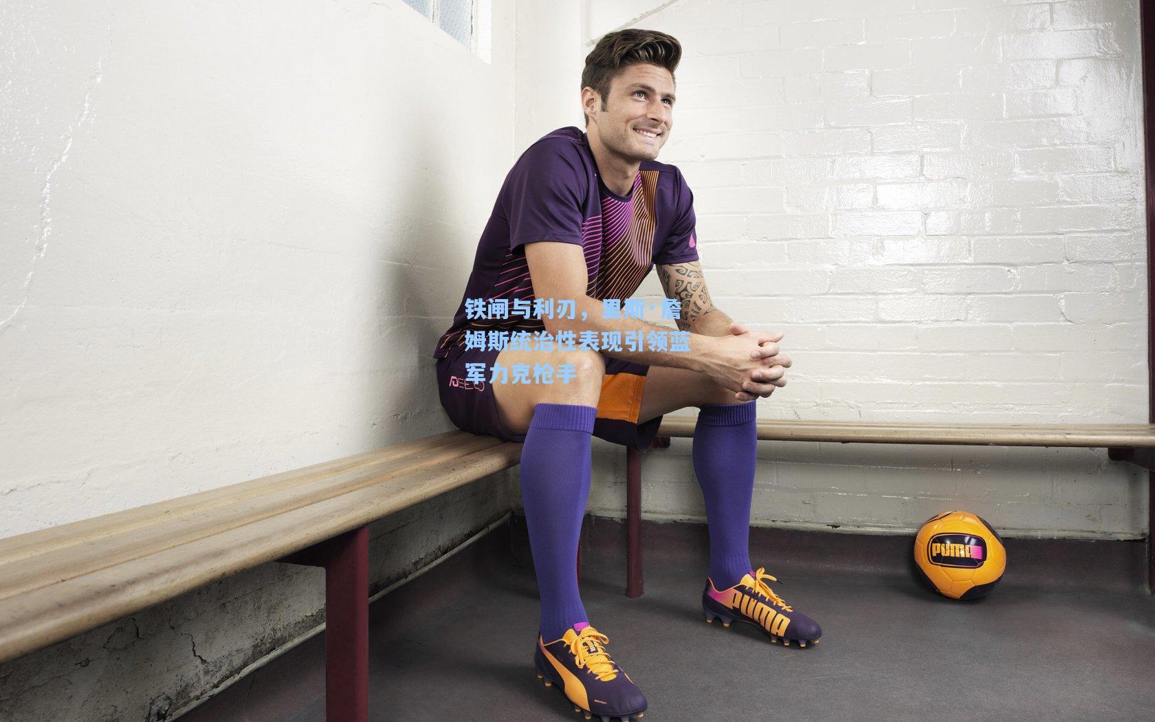 铁闸与利刃，里斯·詹姆斯统治性表现引领蓝军力克枪手