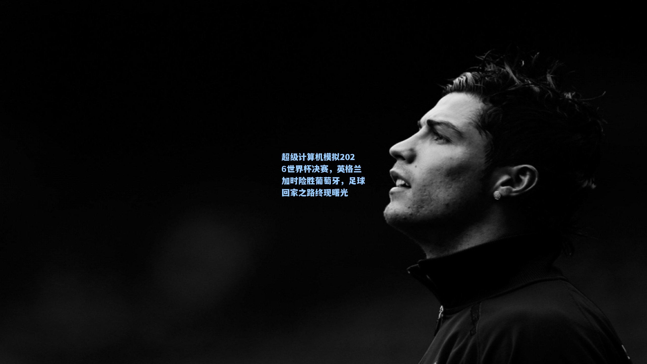 超级计算机模拟2026世界杯决赛,英格兰加时险胜葡萄牙,足球回家之路终现曙光