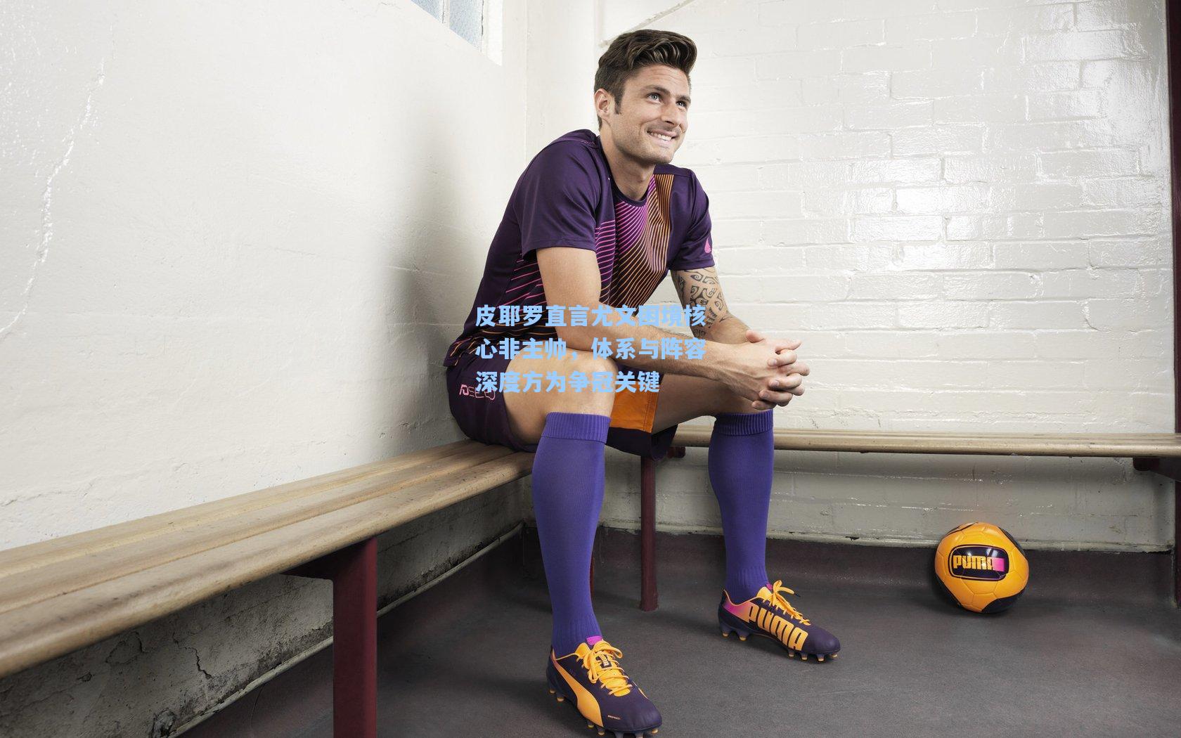 皮耶罗直言尤文困境核心非主帅，体系与阵容深度方为争冠关键