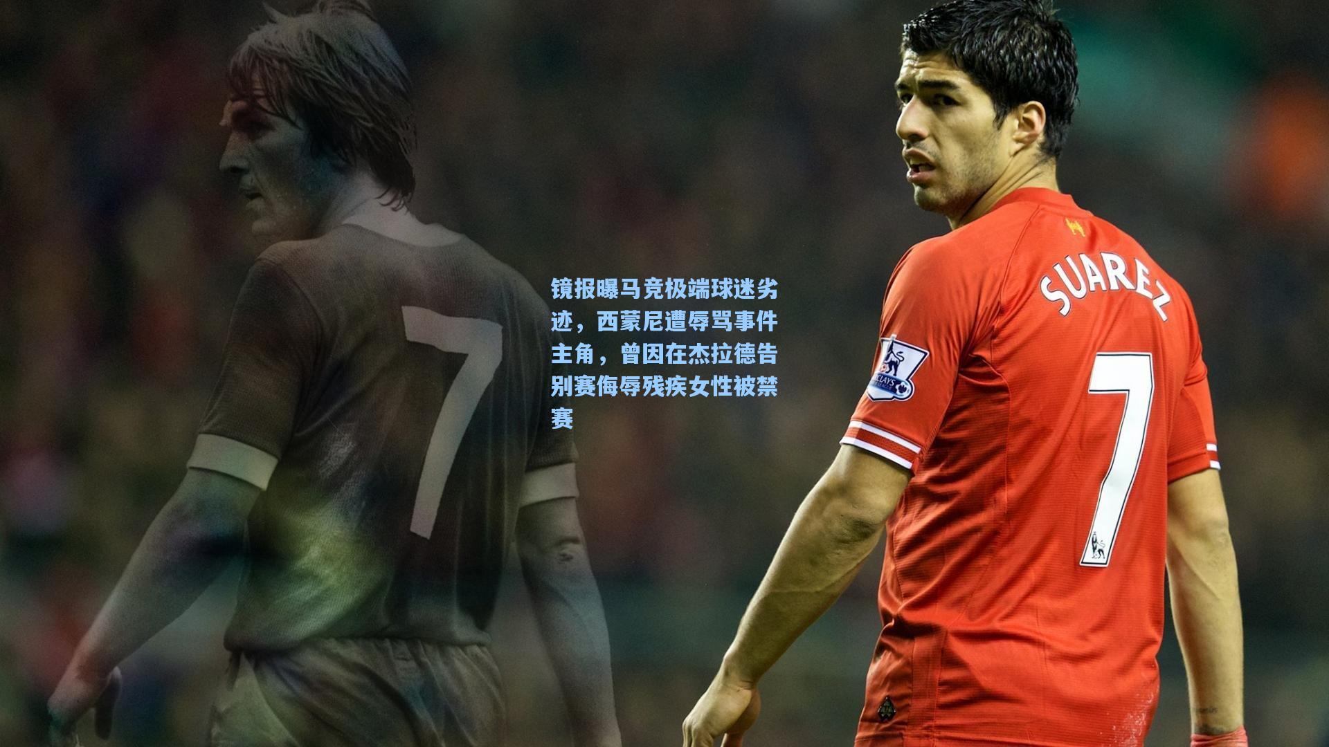 镜报曝马竞极端球迷劣迹，西蒙尼遭辱骂事件主角，曾因在杰拉德告别赛侮辱残疾女性被禁赛