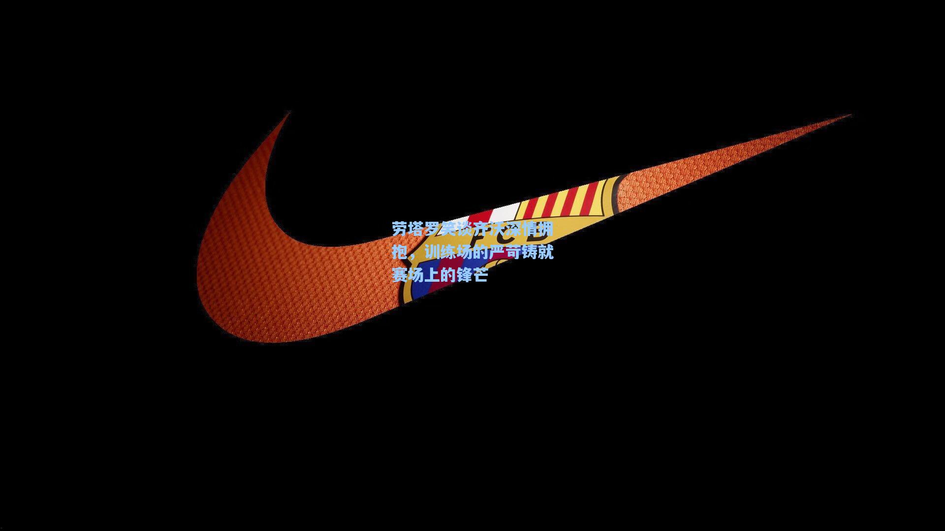 劳塔罗笑谈齐沃深情拥抱，训练场的严苛铸就赛场上的锋芒