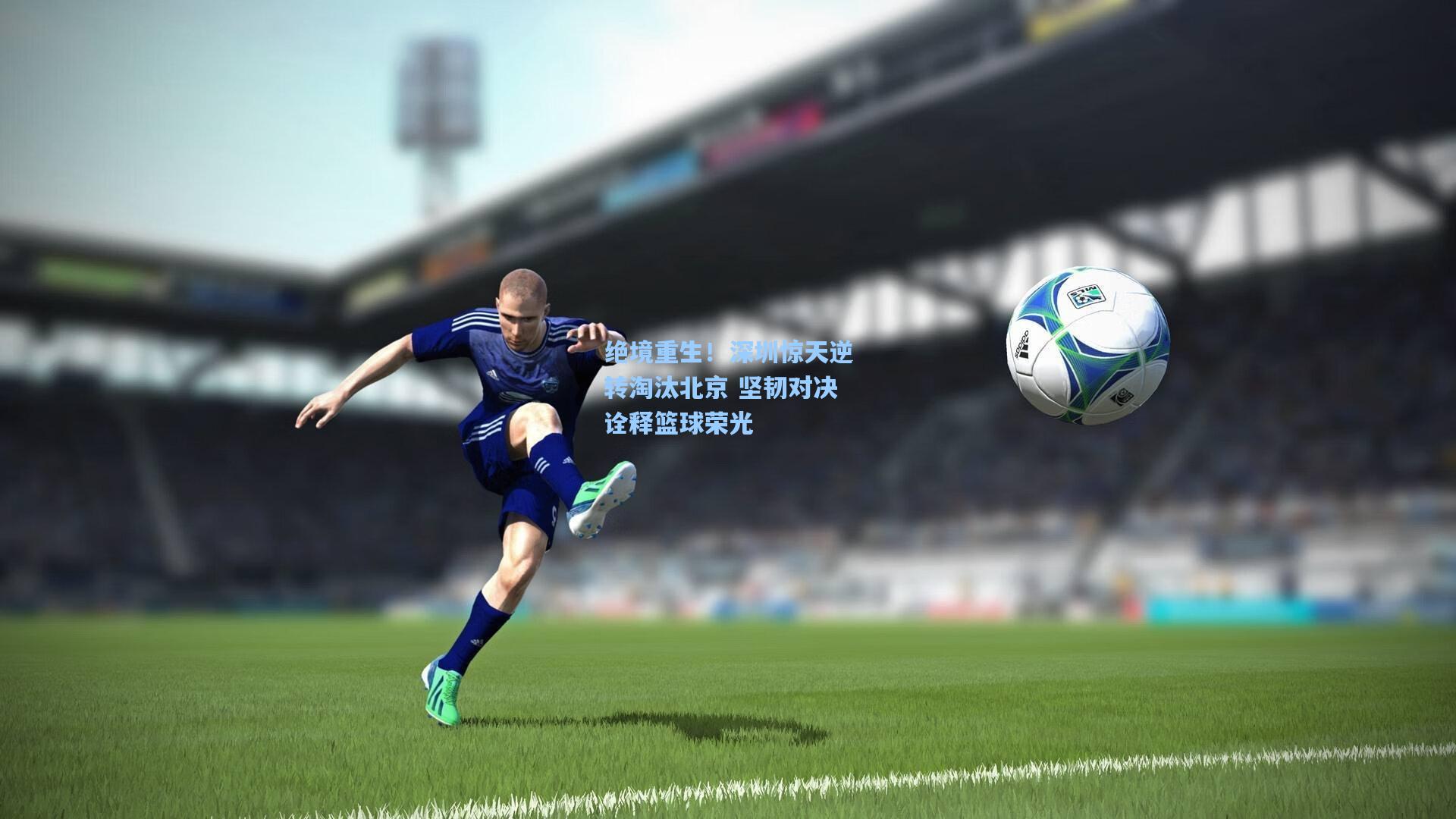 绝境重生！深圳惊天逆转淘汰北京 坚韧对决诠释篮球荣光