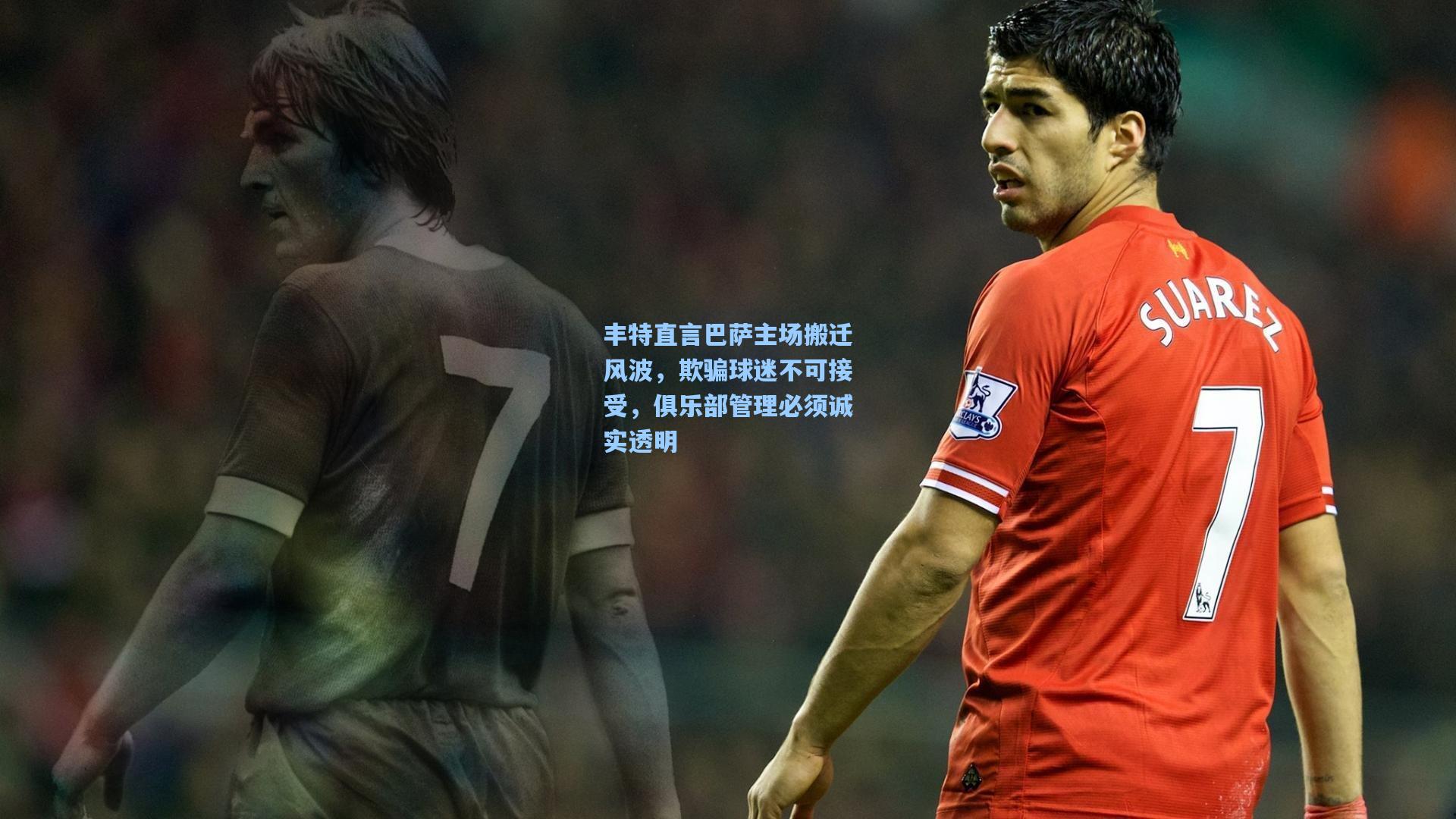 丰特直言巴萨主场搬迁风波，欺骗球迷不可接受，俱乐部管理必须诚实透明