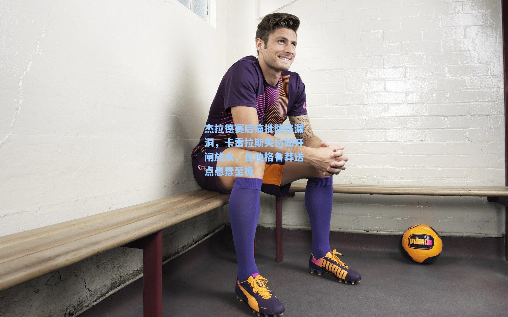 杰拉德赛后痛批防守漏洞，卡雷拉斯失位如开闸放水，吕迪格鲁莽送点愚蠢至极